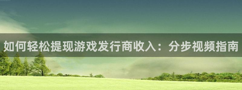 蓝狮在线平台代理开号：如何轻松提现游戏发行商收入：分步视频指南