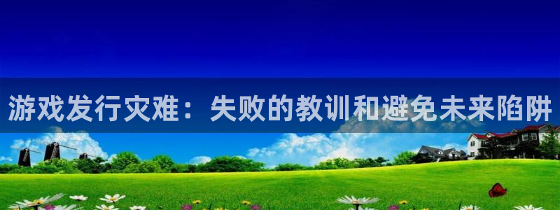 四川蓝狮科技有限公司：游戏发行灾难：失败的教训和避免未来陷阱