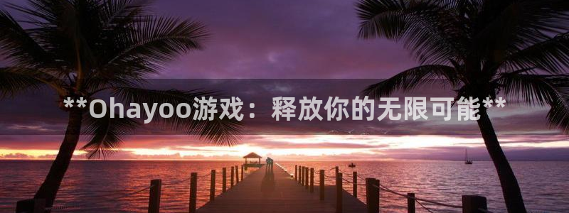 蓝狮在线平台怎么样可靠吗：**Ohayoo游戏：释放你的无限可能**