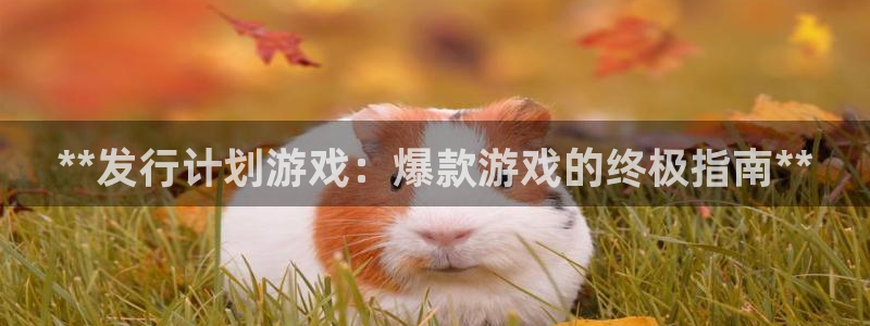 蓝狮子文化是干什么的：**发行计划游戏：爆款游戏的终极指南**