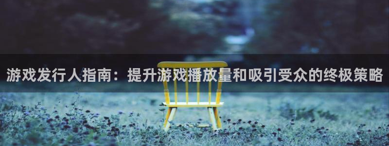 蓝狮在线官网注册账号：游戏发行人指南：提升游戏播放量和吸引受众的终极策略