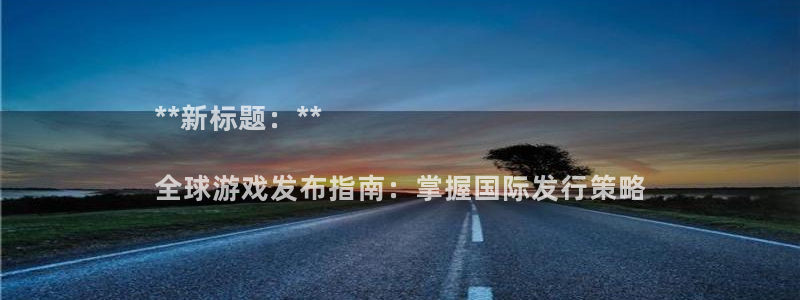 深圳蓝狮电商：**新标题：**

全球游戏发布指南：掌握国际发行策略