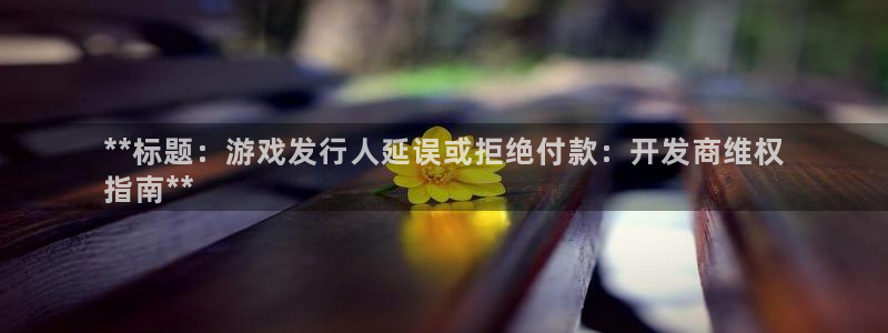 蓝狮在线代理注册地址：**标题：游戏发行人延误或拒绝付款：开发商维权
指南**