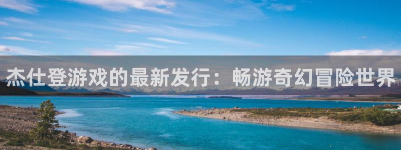蓝狮在线游戏怎么注册：杰仕登游戏的最新发行：畅游奇幻冒险世界