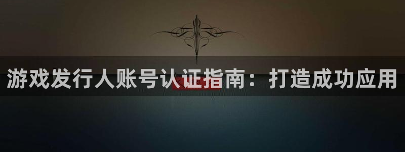 蓝狮在线代理开号多少钱：游戏发行人账号认证指南：打造成功应用