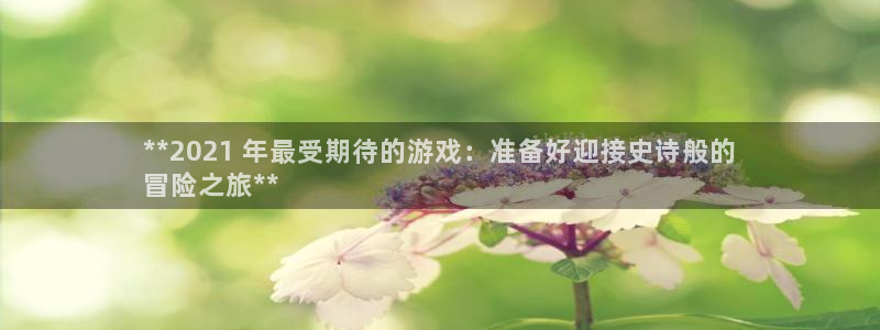蓝狮在线登录注册账号安全吗：**2021 年最受期待的游戏：准备好迎接史诗般的
冒险之旅**