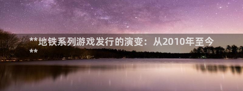 蓝狮在线注册平台是什么：**地铁系列游戏发行的演变：从2010年至今
**
