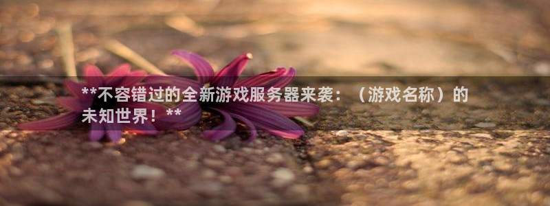 蓝狮在线注册平台官网：**不容错过的全新游戏服务器来袭：（游戏名称）的
未知世界！**