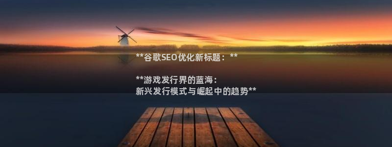 蓝狮在线注册平台是什么公司：**谷歌SEO优化新标题：**

**游戏发行界的蓝海：
新兴发行模式与崛起中的趋势**