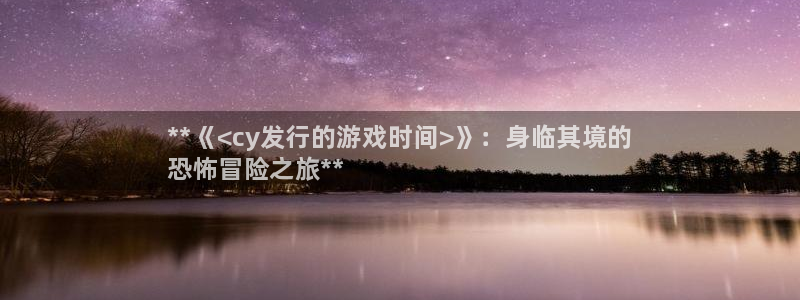 蓝狮在线解绑银行卡怎么弄：**《<cy发行的游戏时间>》：身临其境的
恐怖冒险之旅**