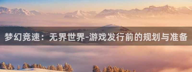 蓝狮在线官网注册账号：梦幻竞速：无界世界-游戏发行前的规划与准备