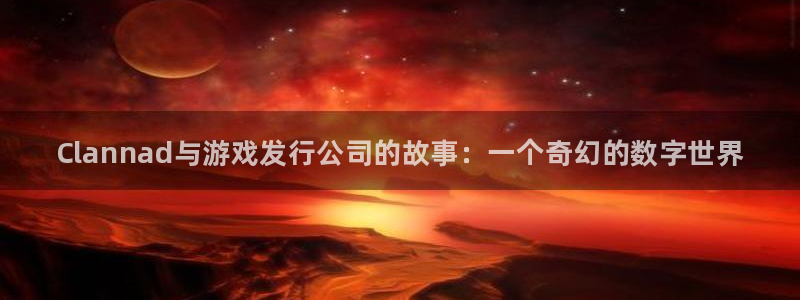 蓝狮在线注册方法是什么软件：Clannad与游戏发行公司的故事：一个奇幻的数字世界