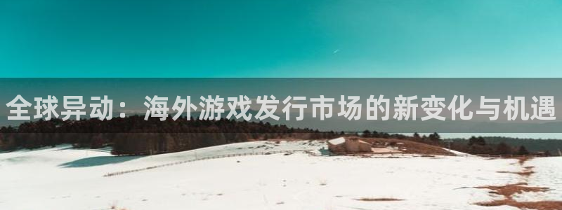 广州蓝狮投资管理顾问有限公司：全球异动：海外游戏发行市场的新变化与机遇