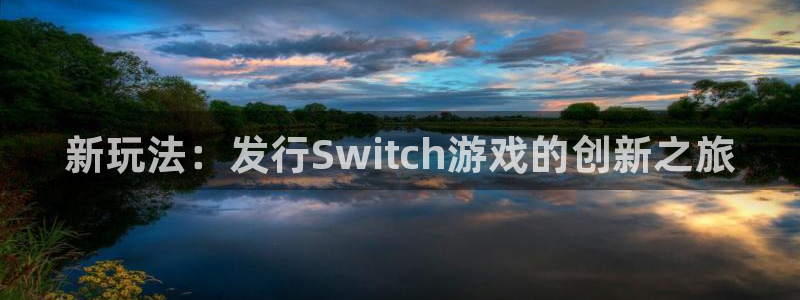 蓝狮在线的奇趣腾讯是真的吗吗：新玩法：发行Switch游戏的创新之旅