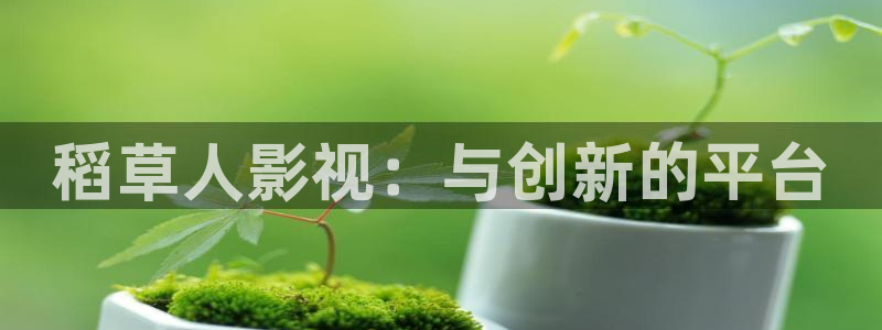 即看影视app：稻草人影视：与创新的平台